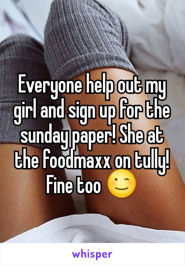 Everyone help out my girl and sign up for the sunday paper! She at the foodmaxx on tully! Fine too 😉
