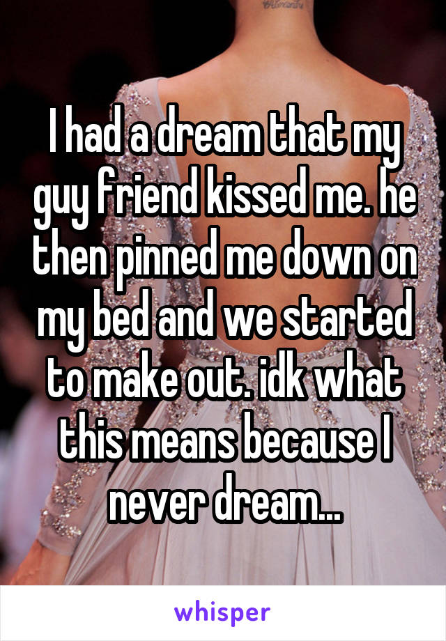 I had a dream that my guy friend kissed me. he then pinned me down on my bed and we started to make out. idk what this means because I never dream...