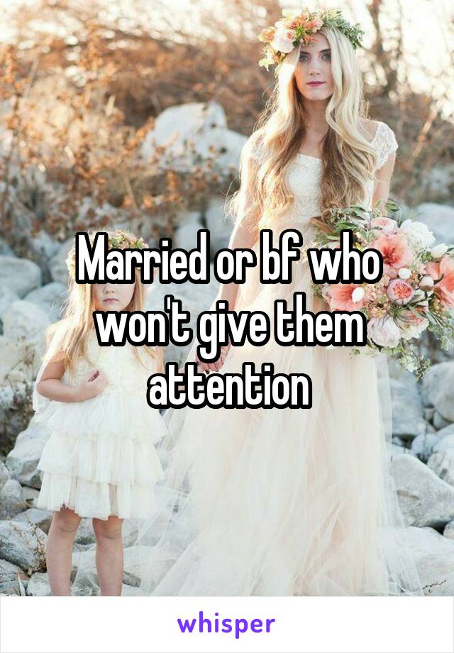 Married or bf who won't give them attention