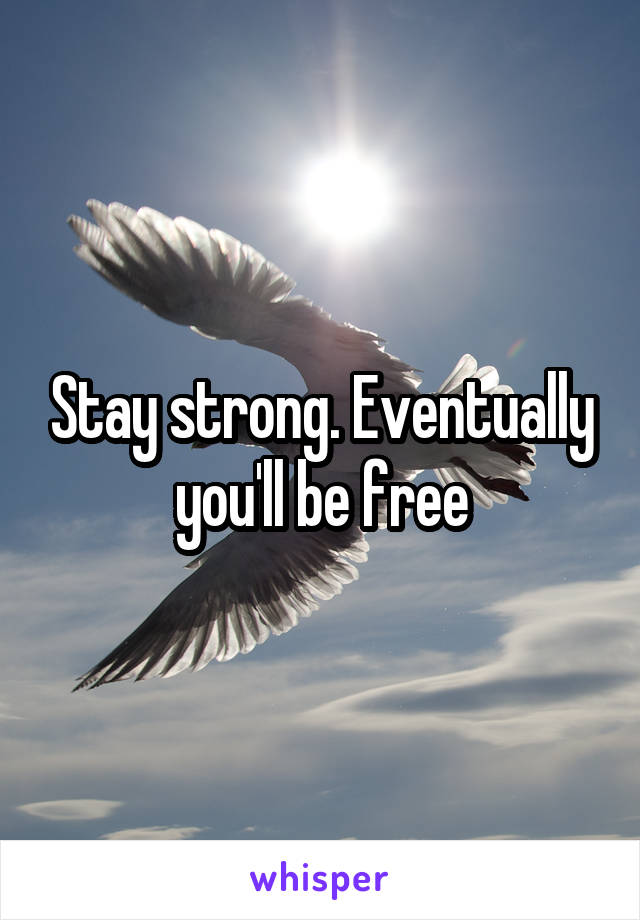 Stay strong. Eventually you'll be free