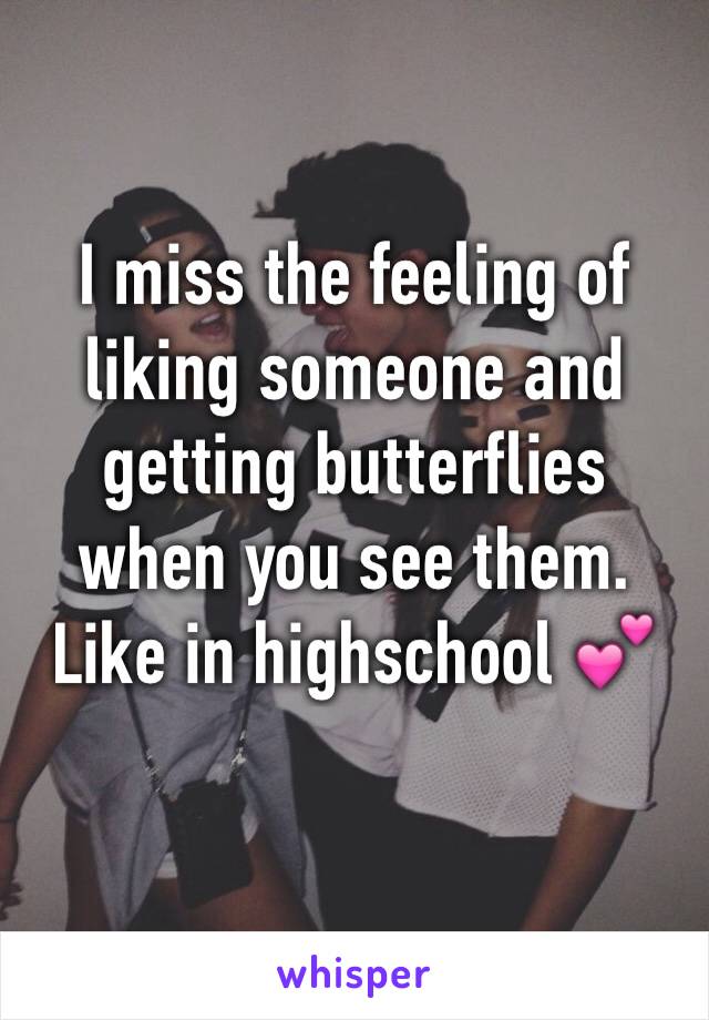 I miss the feeling of liking someone and getting butterflies when you see them. Like in highschool 💕