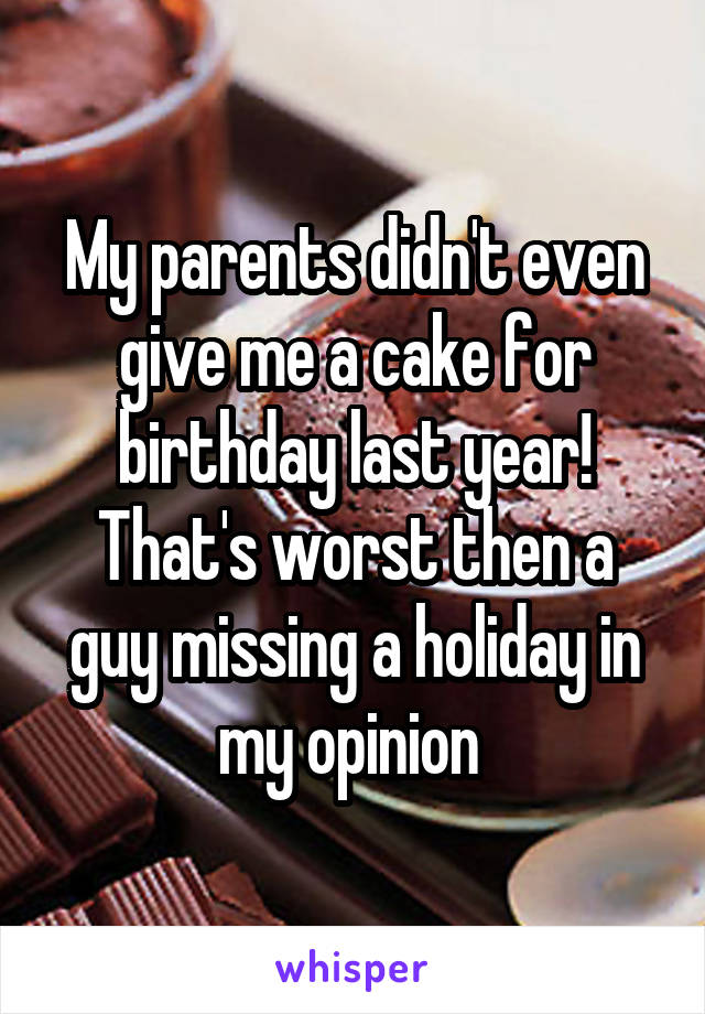 My parents didn't even give me a cake for birthday last year! That's worst then a guy missing a holiday in my opinion 