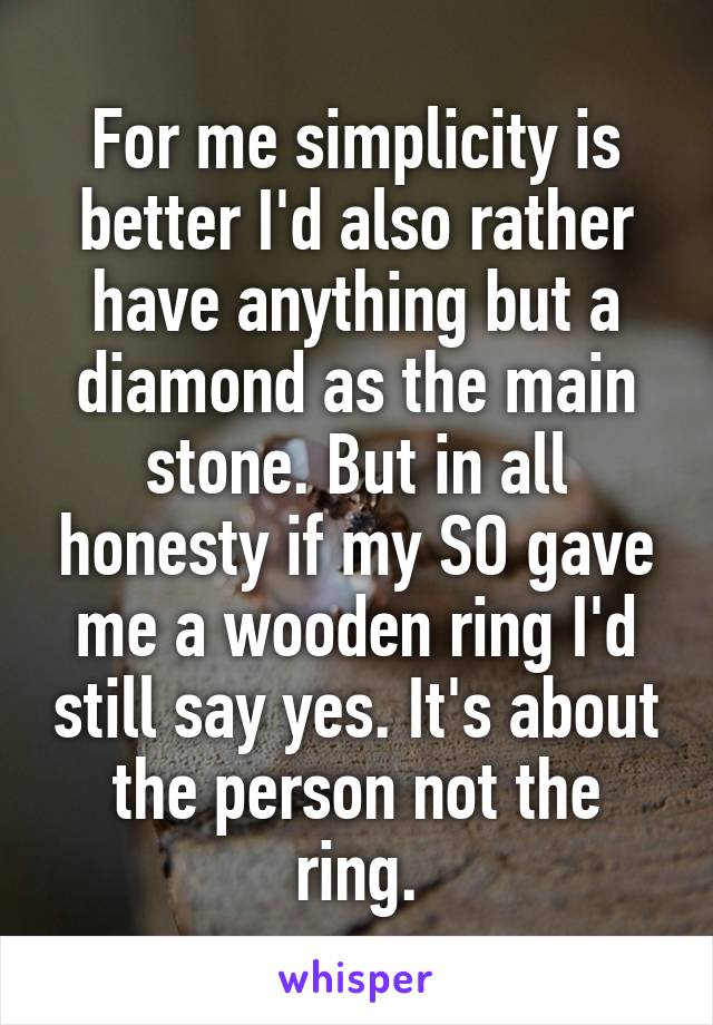 For me simplicity is better I'd also rather have anything but a diamond as the main stone. But in all honesty if my SO gave me a wooden ring I'd still say yes. It's about the person not the ring.