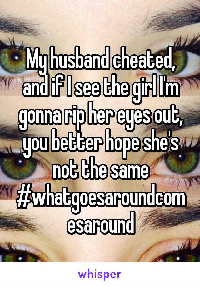 My husband cheated, and if I see the girl I'm gonna rip her eyes out, you better hope she's not the same #whatgoesaroundcomesaround