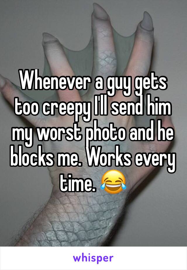 Whenever a guy gets too creepy I'll send him my worst photo and he blocks me. Works every time. 😂