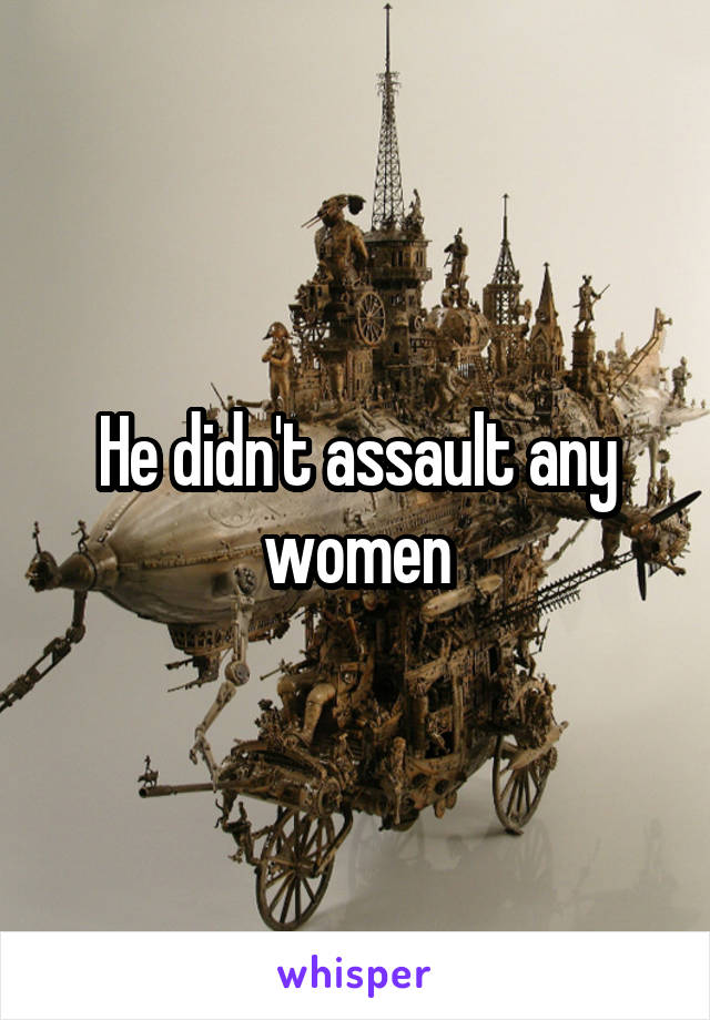 He didn't assault any women