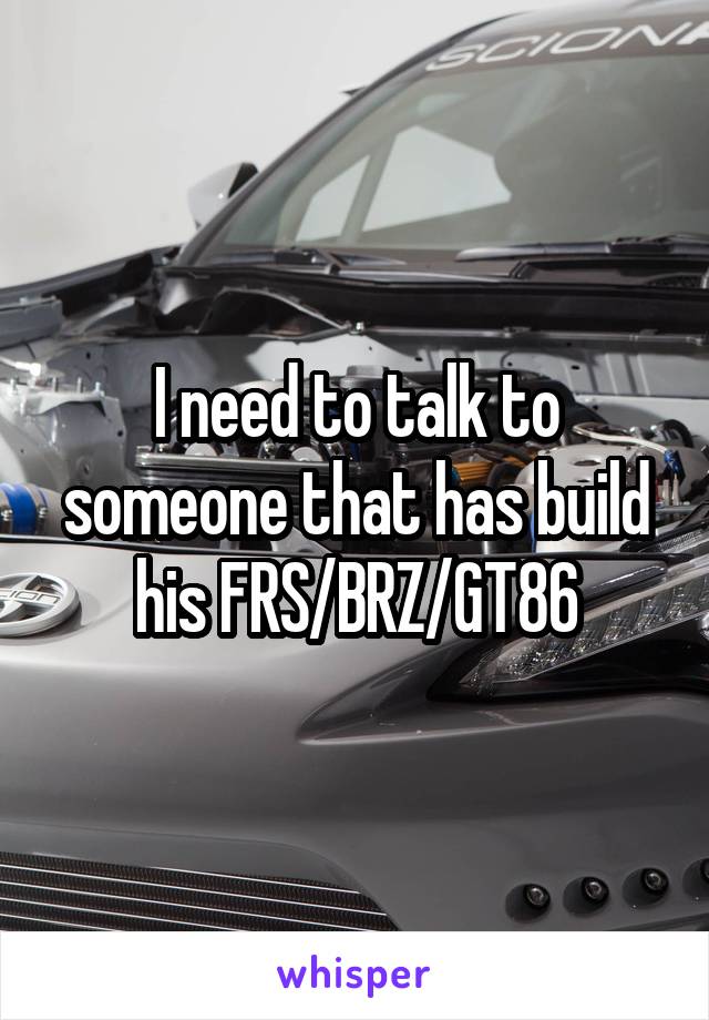 I need to talk to someone that has build his FRS/BRZ/GT86