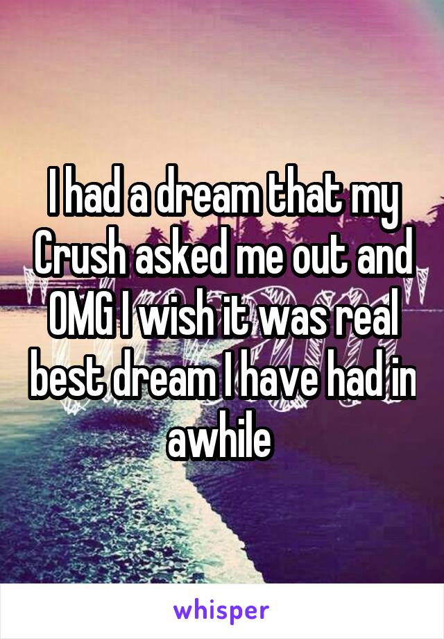 I had a dream that my Crush asked me out and OMG I wish it was real best dream I have had in awhile 