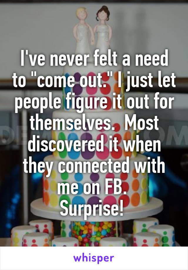 I've never felt a need to "come out." I just let people figure it out for themselves.  Most discovered it when they connected with me on FB. 
Surprise! 