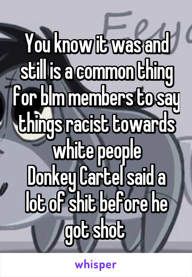 You know it was and still is a common thing for blm members to say things racist towards white people
Donkey Cartel said a lot of shit before he got shot 