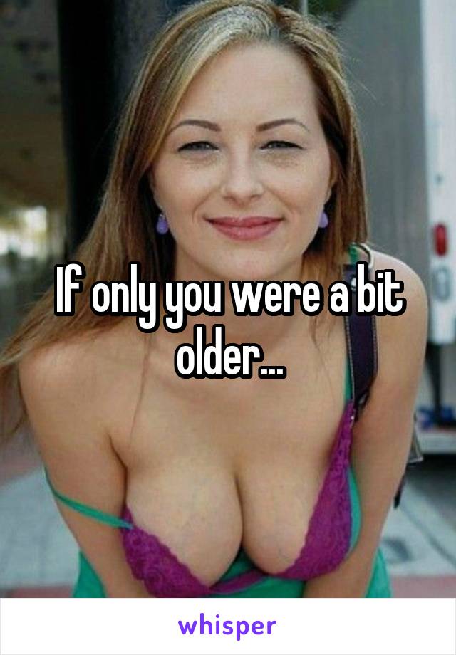 If only you were a bit older...