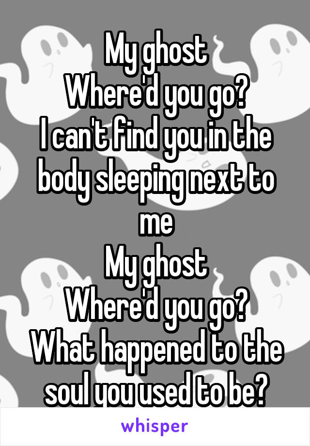 My ghost
Where'd you go?
I can't find you in the body sleeping next to me
My ghost
Where'd you go?
What happened to the soul you used to be?