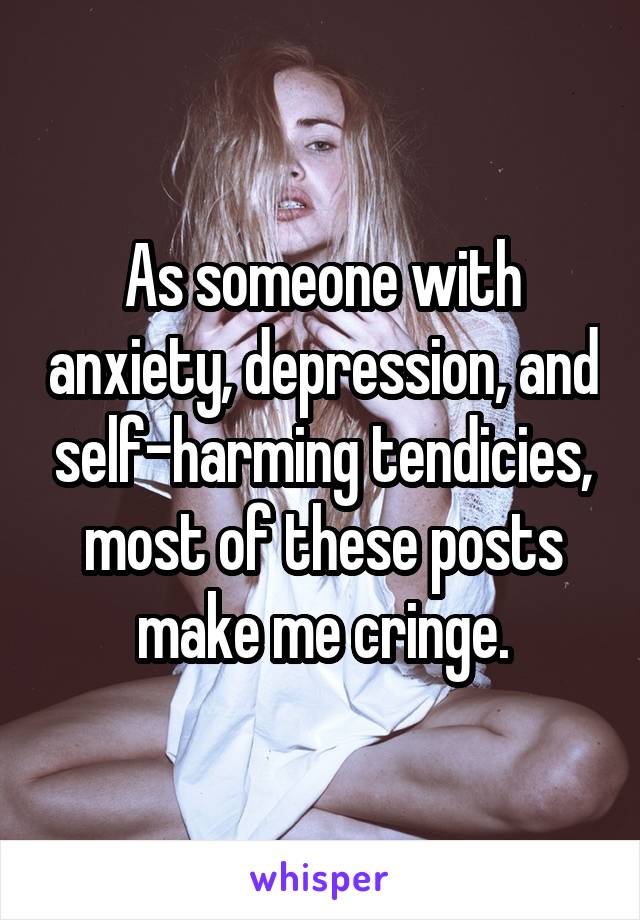 As someone with anxiety, depression, and self-harming tendicies, most of these posts make me cringe.