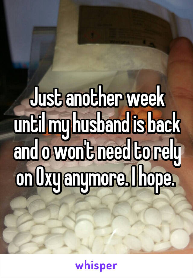 Just another week until my husband is back and o won't need to rely on Oxy anymore. I hope. 