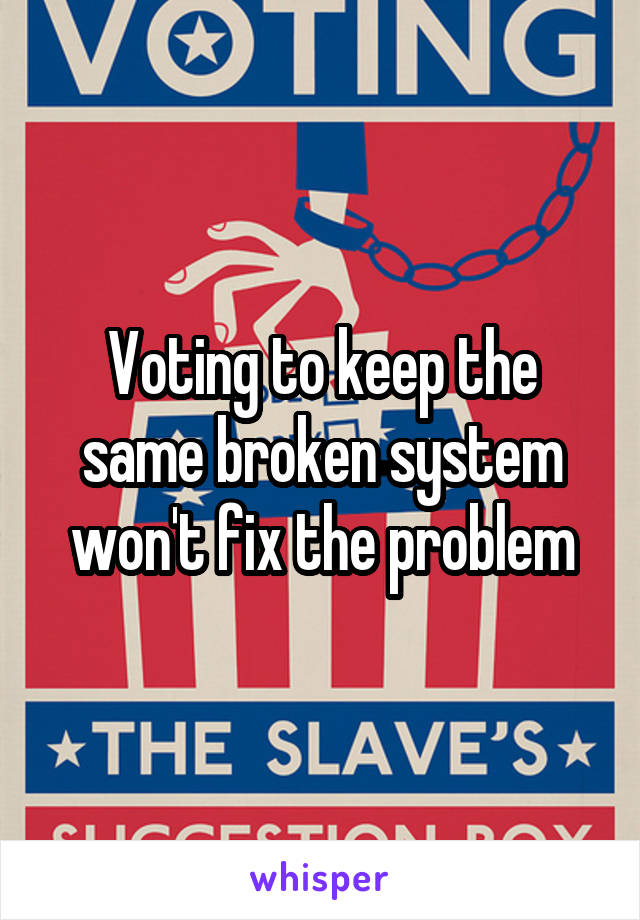 Voting to keep the same broken system won't fix the problem
