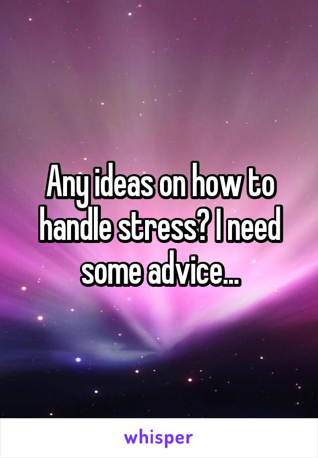 Any ideas on how to handle stress? I need some advice...