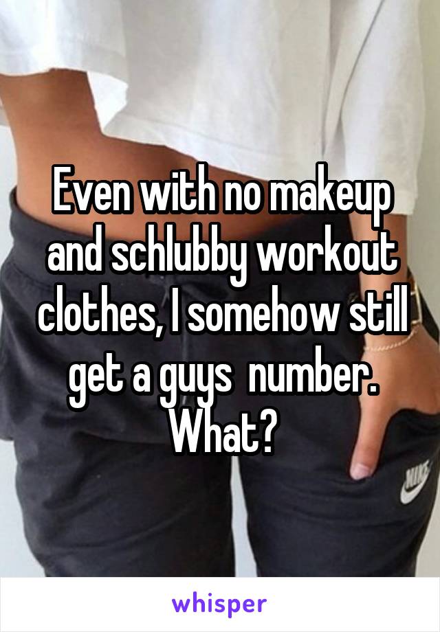 Even with no makeup and schlubby workout clothes, I somehow still get a guys  number. What?