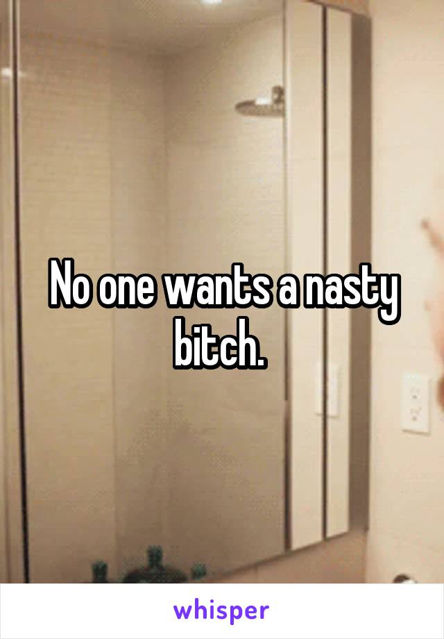 No one wants a nasty bitch. 