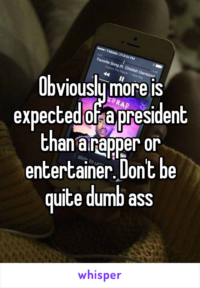 Obviously more is expected of a president than a rapper or entertainer. Don't be quite dumb ass 