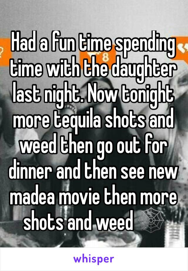 Had a fun time spending time with the daughter last night. Now tonight more tequila shots and weed then go out for dinner and then see new madea movie then more shots and weed 🕸