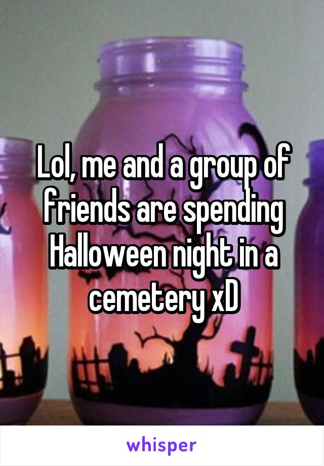 Lol, me and a group of friends are spending Halloween night in a cemetery xD