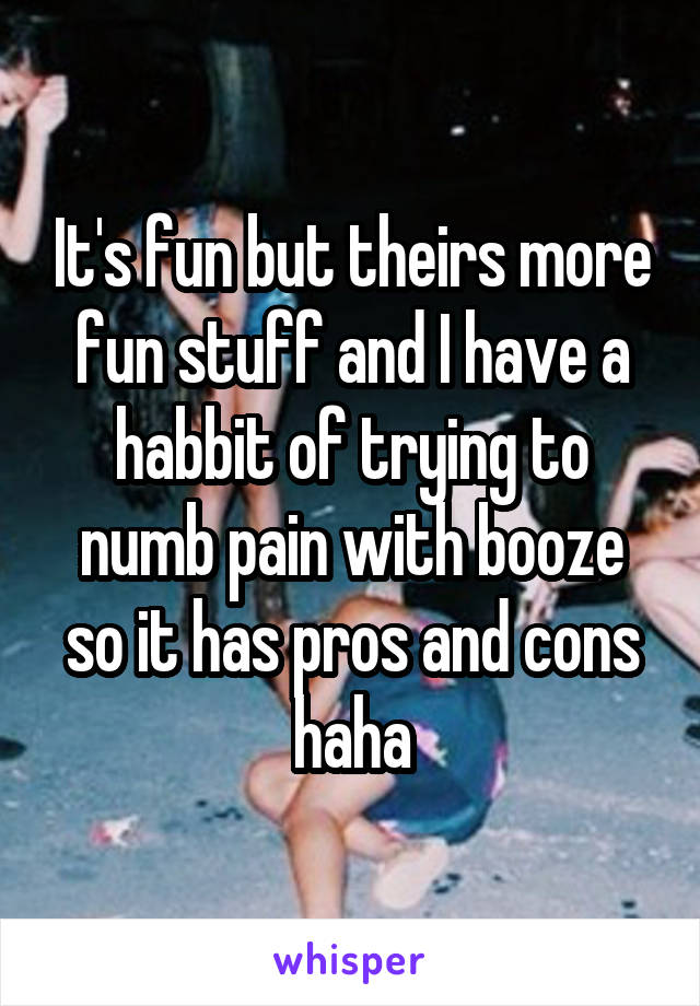 It's fun but theirs more fun stuff and I have a habbit of trying to numb pain with booze so it has pros and cons haha
