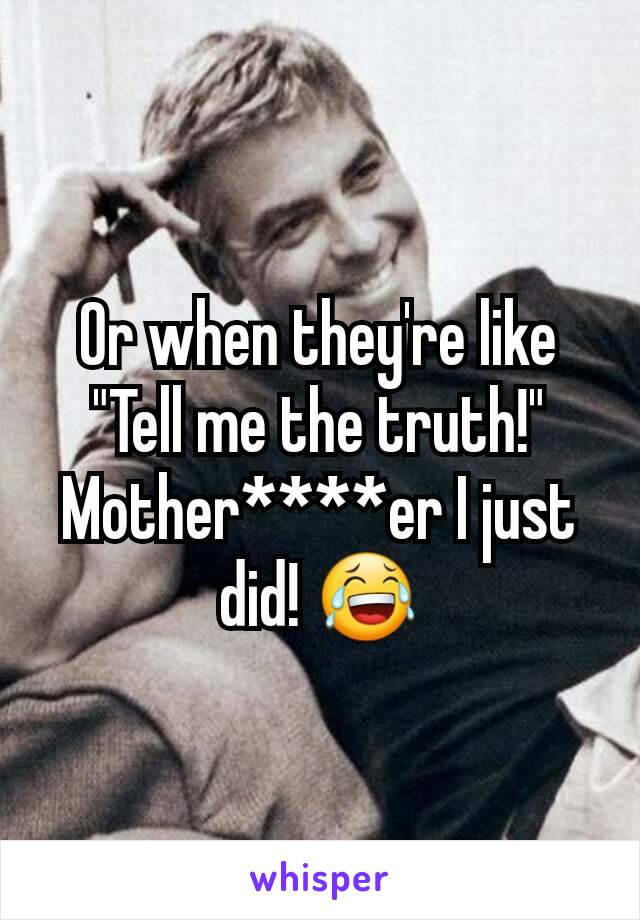 Or when they're like
"Tell me the truth!"
Mother****er I just did! 😂