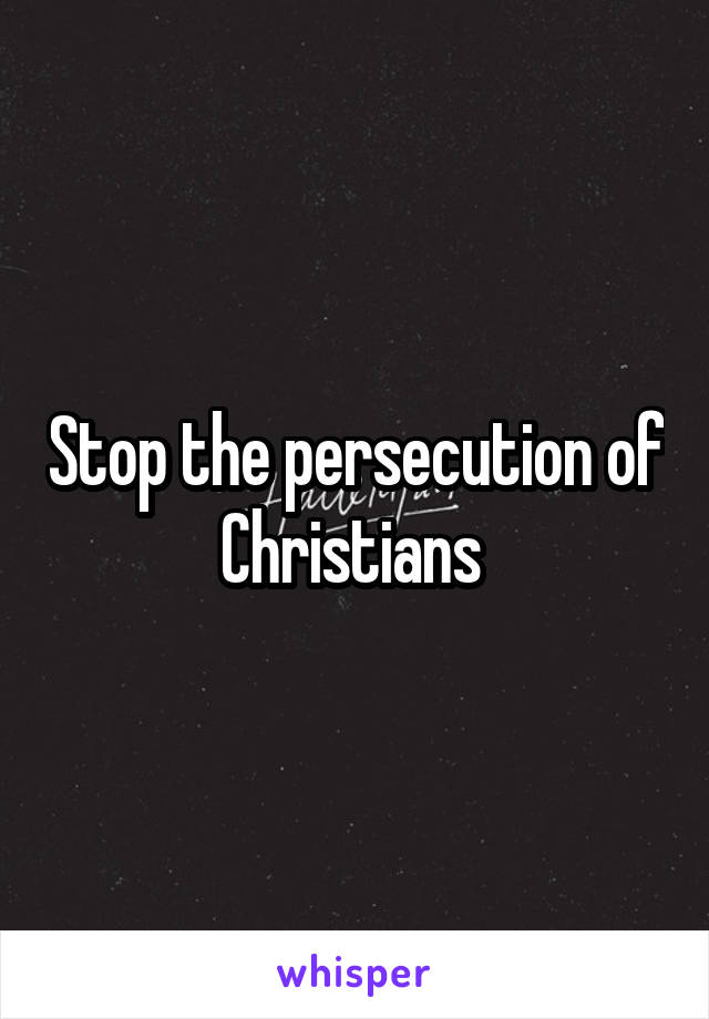 Stop the persecution of Christians 
