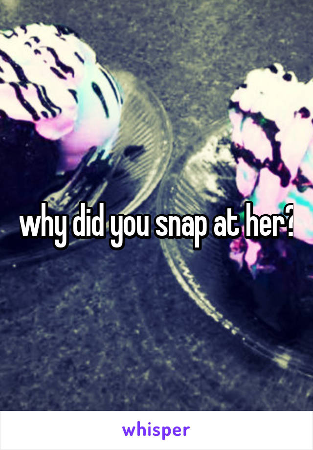 why did you snap at her?