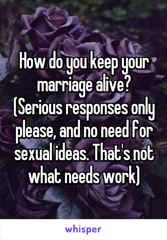 How do you keep your marriage alive? (Serious responses only please, and no need for sexual ideas. That's not what needs work)