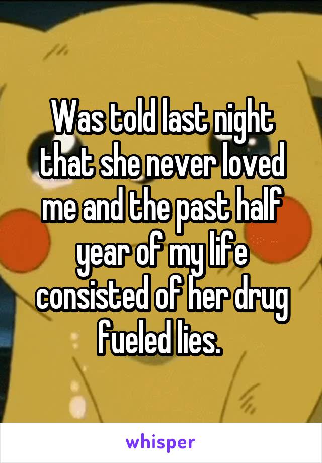 Was told last night that she never loved me and the past half year of my life consisted of her drug fueled lies. 