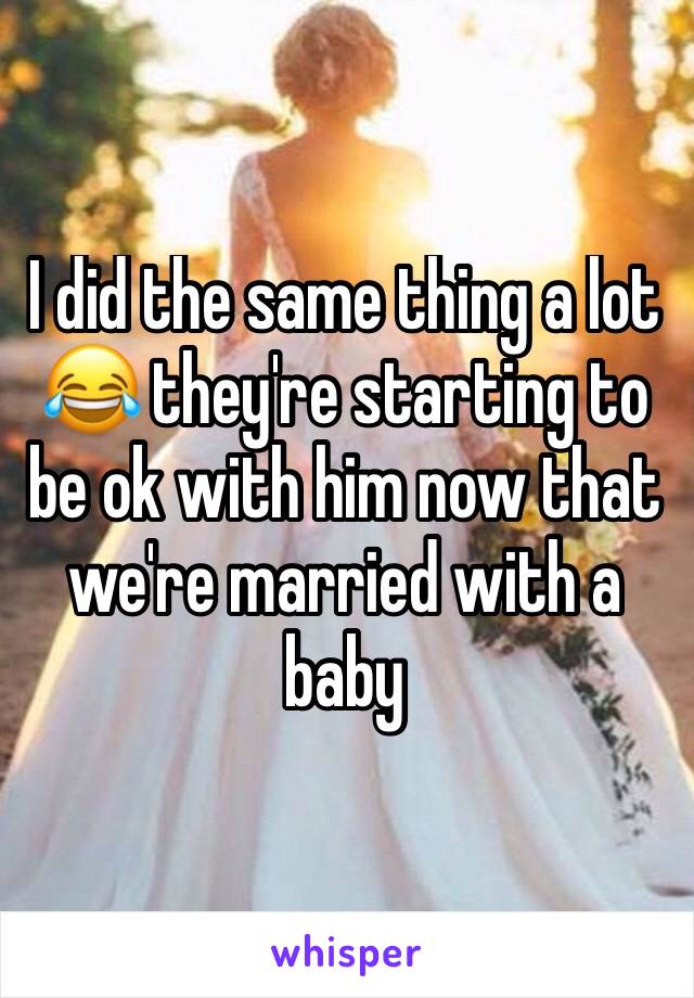 I did the same thing a lot 😂 they're starting to be ok with him now that we're married with a baby 