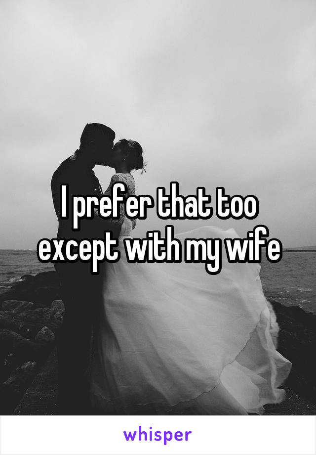 I prefer that too except with my wife