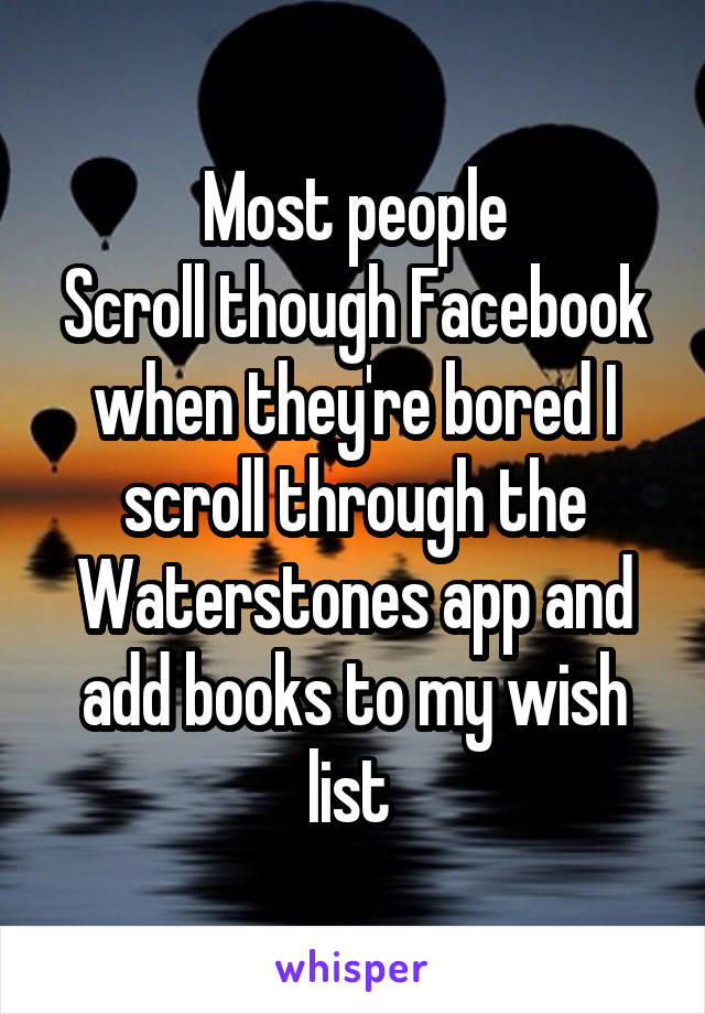 Most people
Scroll though Facebook when they're bored I scroll through the Waterstones app and add books to my wish list 