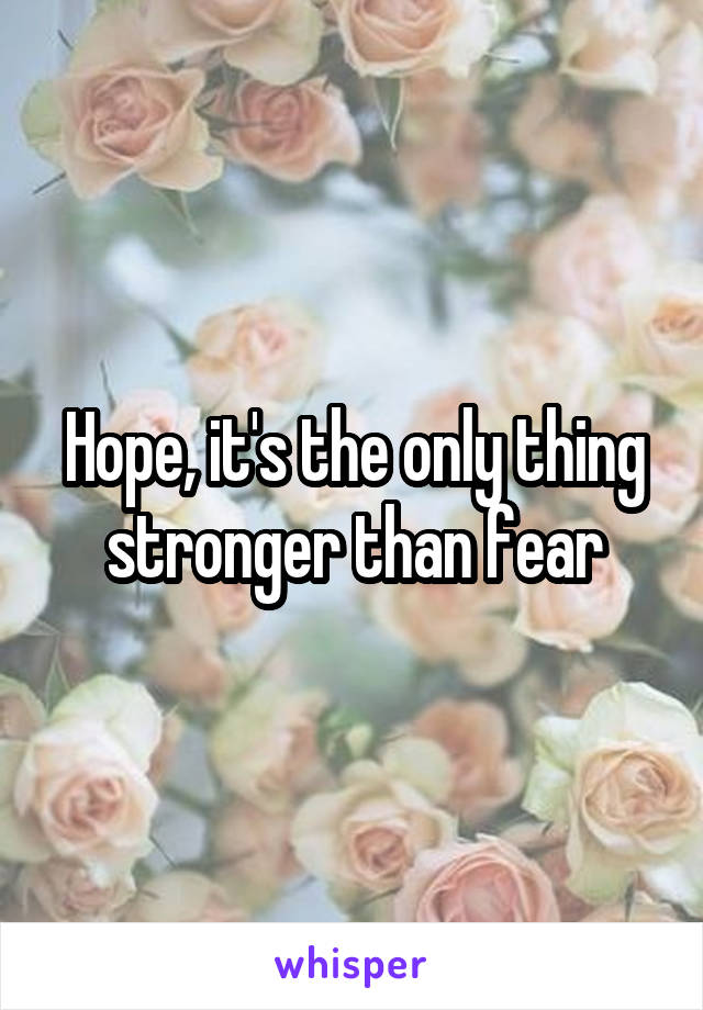 Hope, it's the only thing stronger than fear