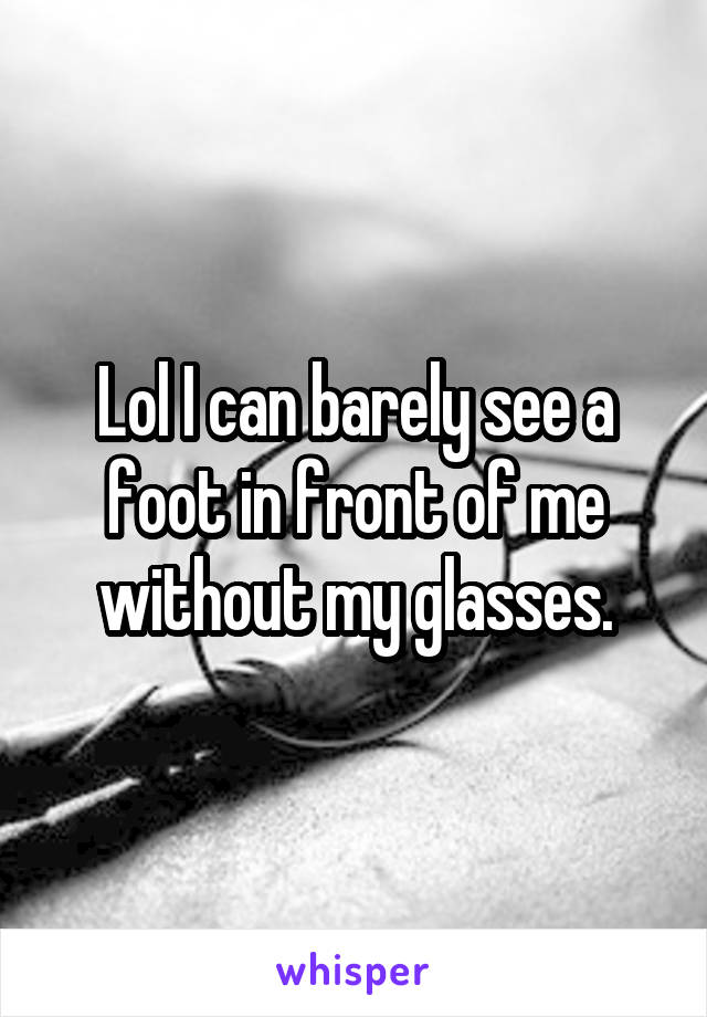 Lol I can barely see a foot in front of me without my glasses.