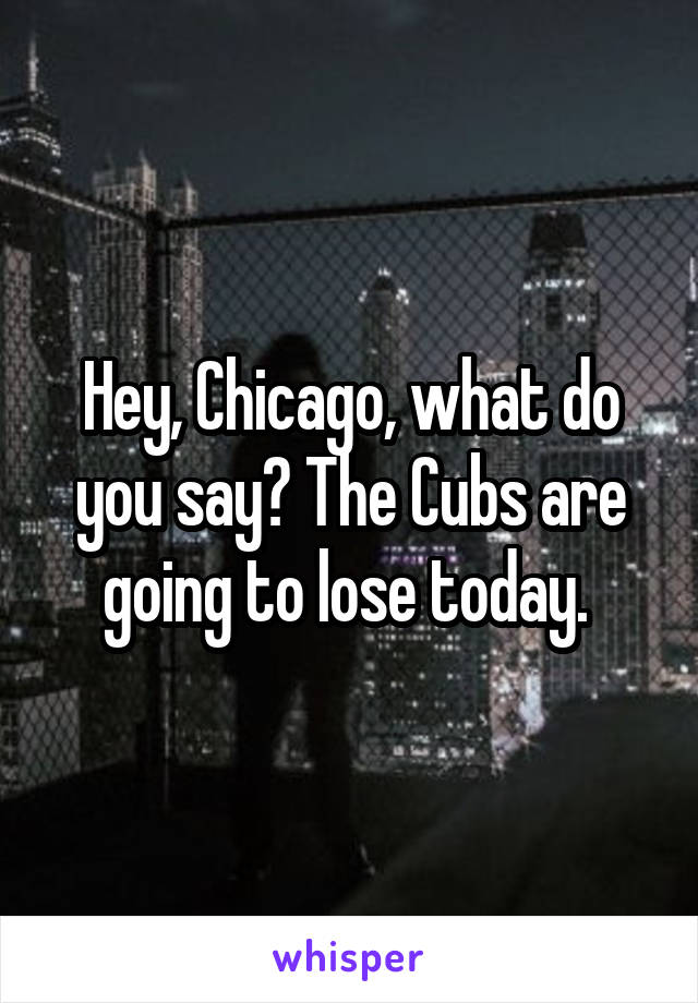 Hey, Chicago, what do you say? The Cubs are going to lose today. 