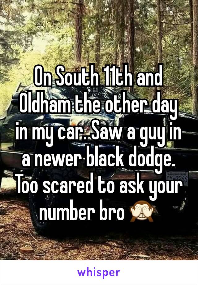 On South 11th and Oldham the other day in my car. Saw a guy in a newer black dodge. Too scared to ask your number bro🙈