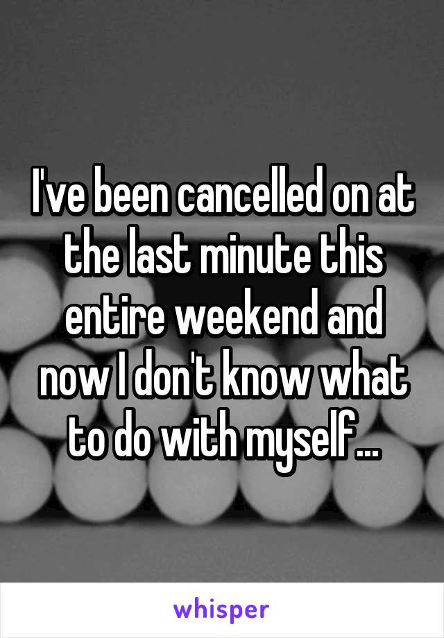 I've been cancelled on at the last minute this entire weekend and now I don't know what to do with myself...