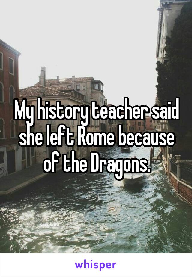 My history teacher said she left Rome because of the Dragons.