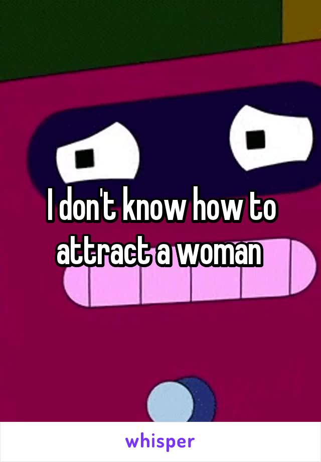 I don't know how to attract a woman 
