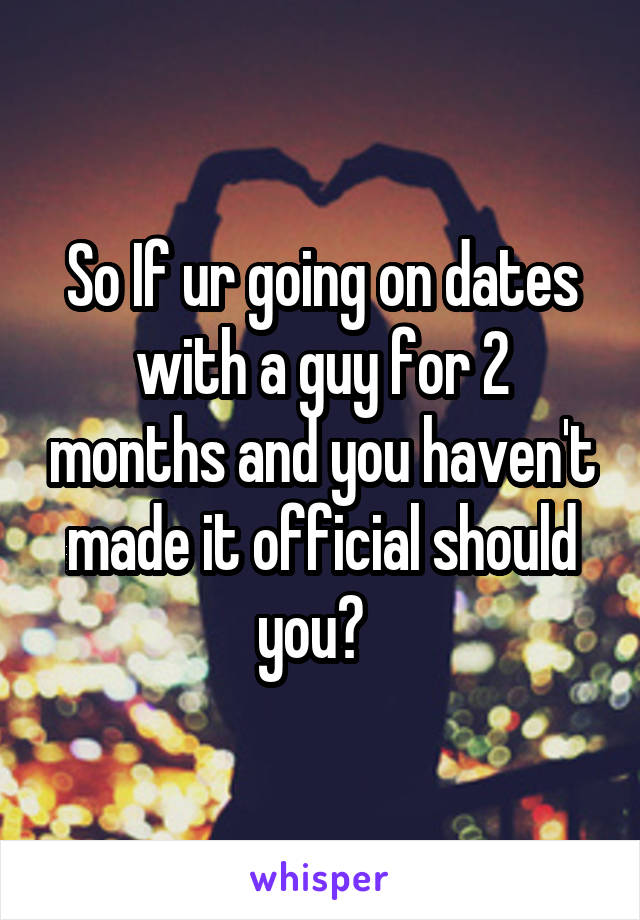So If ur going on dates with a guy for 2 months and you haven't made it official should you?  