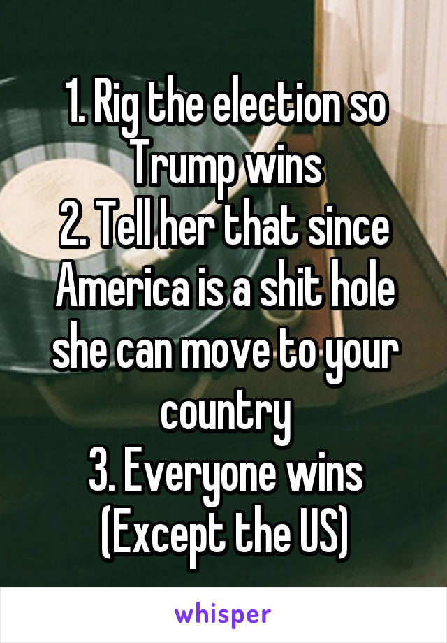 1. Rig the election so Trump wins
2. Tell her that since America is a shit hole she can move to your country
3. Everyone wins
(Except the US)