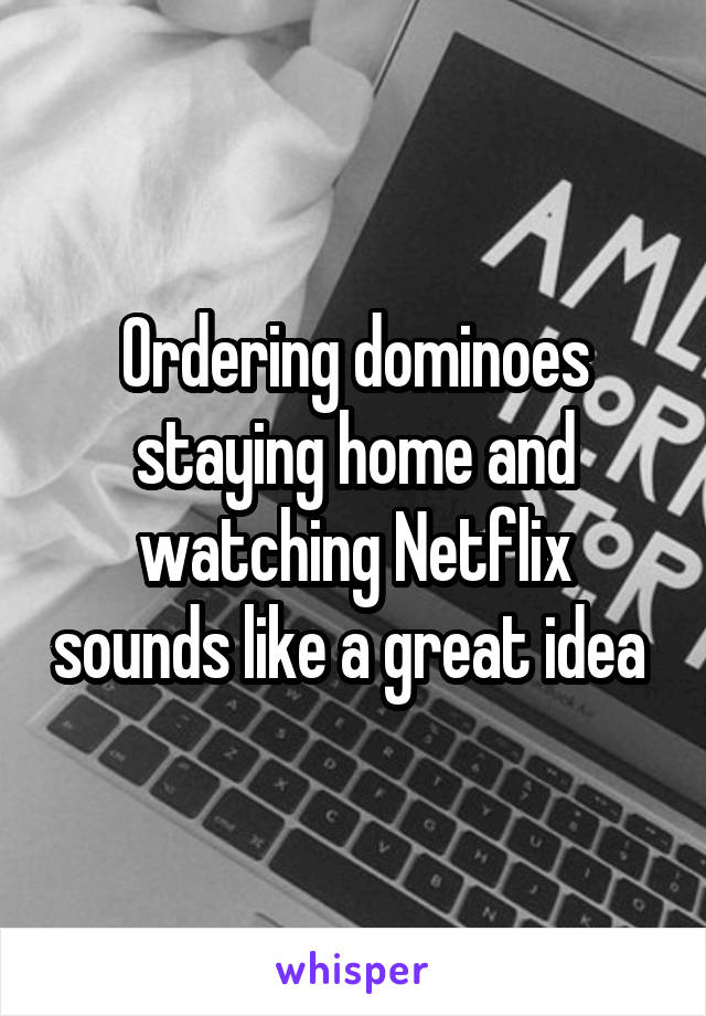 Ordering dominoes staying home and watching Netflix sounds like a great idea 