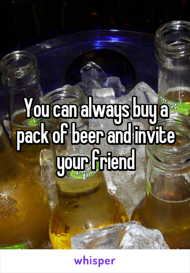 You can always buy a pack of beer and invite your friend