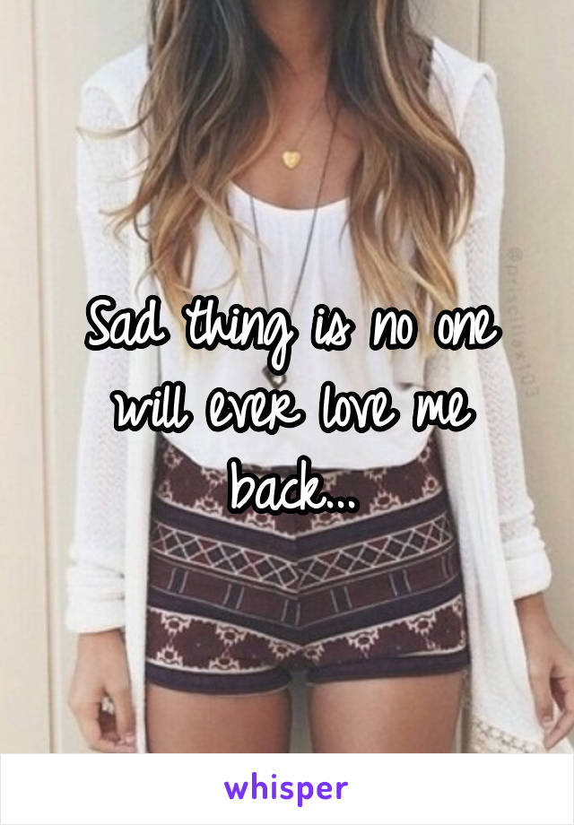Sad thing is no one will ever love me back...