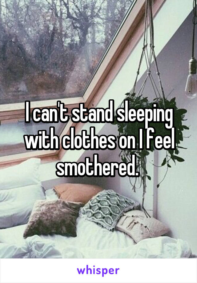 I can't stand sleeping with clothes on I feel smothered. 