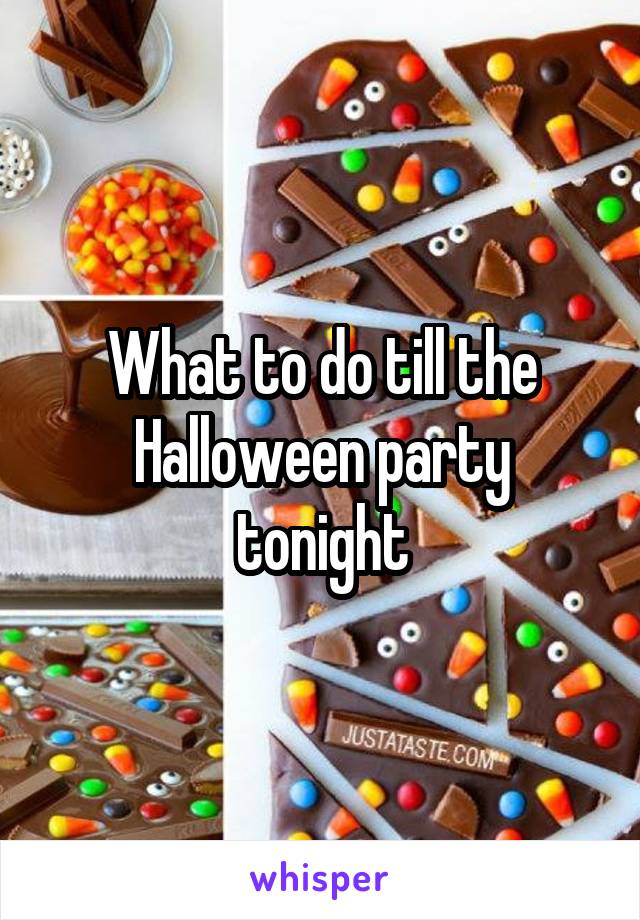 What to do till the Halloween party tonight
