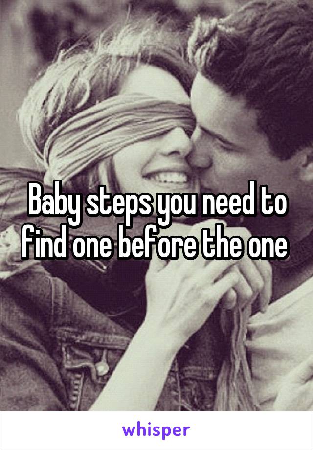 Baby steps you need to find one before the one 