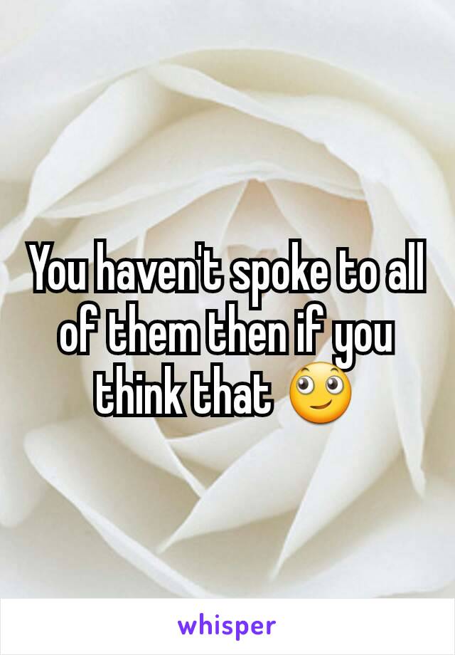 You haven't spoke to all of them then if you think that 🙄